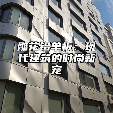 雕花铝单板：现代建筑的时尚新宠