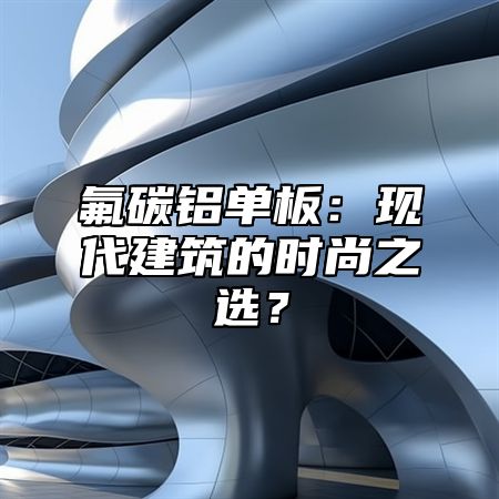氟碳铝单板：现代建筑的时尚之选？