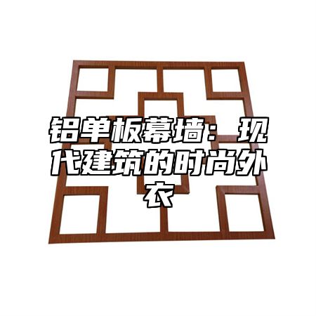 铝单板幕墙：现代建筑的时尚外衣