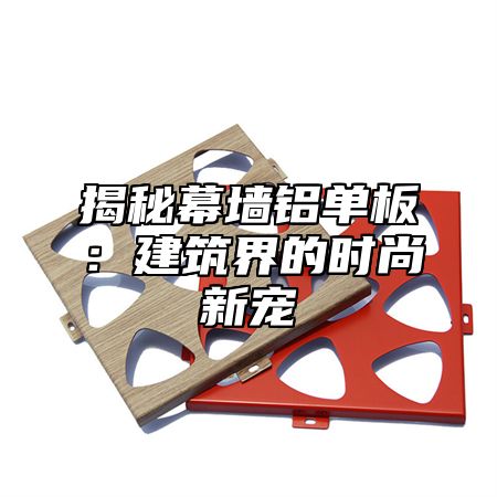 揭秘幕墙铝单板：建筑界的时尚新宠