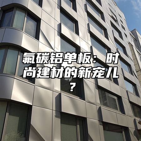 氟碳铝单板：时尚建材的新宠儿？