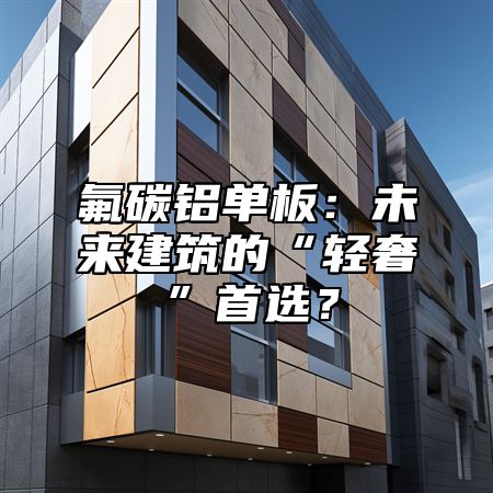 氟碳铝单板：未来建筑的“轻奢”首选？