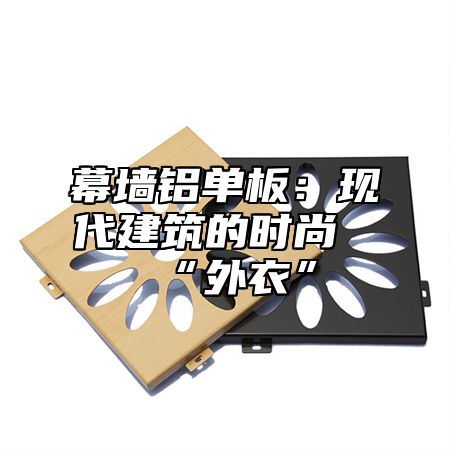 幕墙铝单板：现代建筑的时尚“外衣”