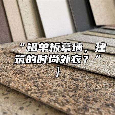 “铝单板幕墙，建筑的时尚外衣？”}