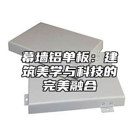 幕墙铝单板：建筑美学与科技的完美融合
