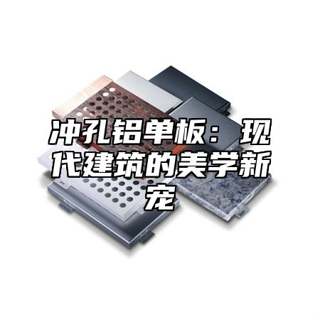 冲孔铝单板：现代建筑的美学新宠