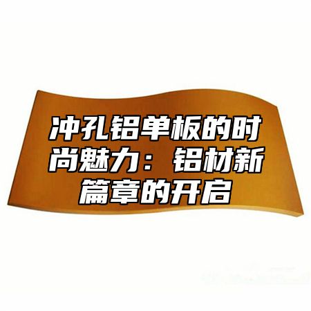 冲孔铝单板的时尚魅力：铝材新篇章的开启
