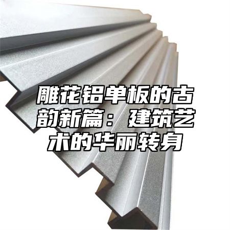 雕花铝单板的古韵新篇：建筑艺术的华丽转身