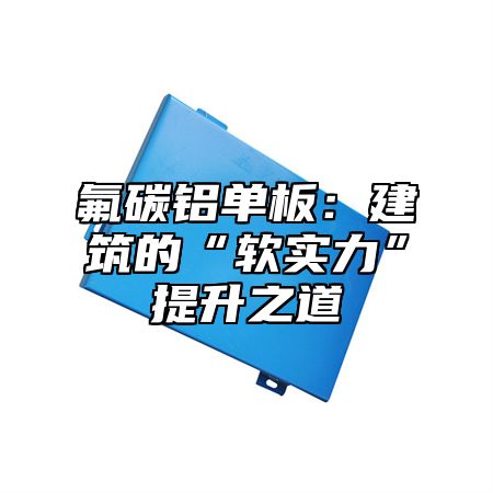 氟碳铝单板：建筑的“软实力”提升之道