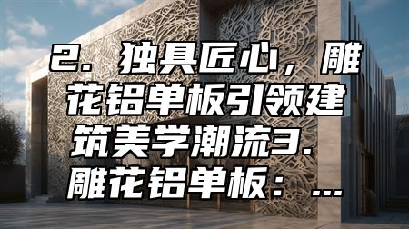 2. 独具匠心，雕花铝单板引领建筑美学潮流3. 雕花铝单板：...