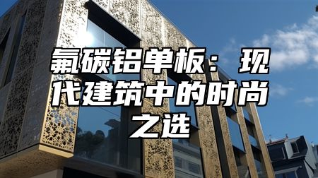 氟碳铝单板：现代建筑中的时尚之选